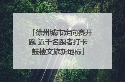 徐州城市定向赛开跑 近千名跑者打卡鼓楼文旅新地标