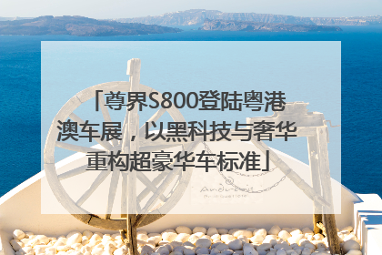 尊界S800登陆粤港澳车展，以黑科技与奢华重构超豪华车标准