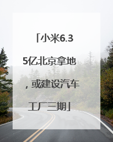 小米6.35亿北京拿地，或建设汽车工厂三期