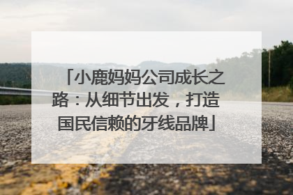 小鹿妈妈公司成长之路：从细节出发，打造国民信赖的牙线品牌