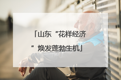 山东“花样经济”焕发蓬勃生机