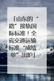 山东的“路”接轨国际标准！全省交通运输标准“成绩单”出炉