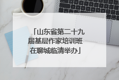 山东省第二十九届基层作家培训班在聊城临清举办