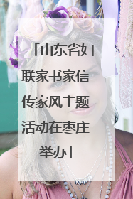 山东省妇联家书家信传家风主题活动在枣庄举办