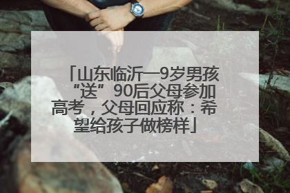 山东临沂一9岁男孩“送”90后父母参加高考，父母回应称：希望给孩子做榜样
