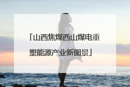 山西焦煤西山煤电重塑能源产业新图景