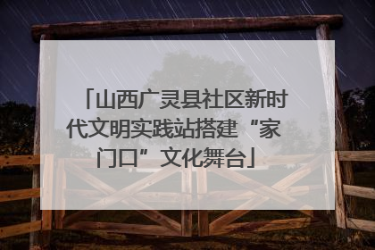 山西广灵县社区新时代文明实践站搭建“家门口”文化舞台