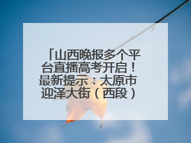 山西晚报多个平台直播高考开启！最新提示：太原市迎泽大街（西段）、新建路、人民南路高考期间增开路口