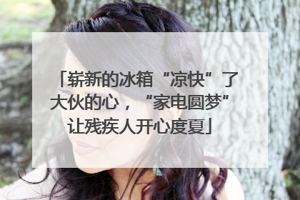 崭新的冰箱“凉快”了大伙的心，“家电圆梦”让残疾人开心度夏