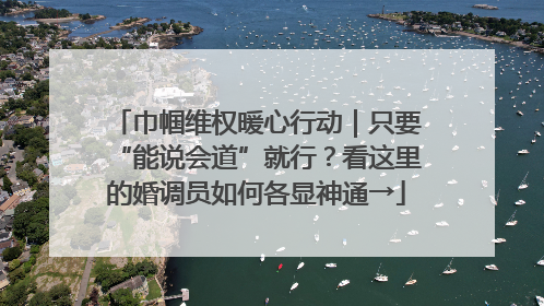 巾帼维权暖心行动｜只要“能说会道”就行？看这里的婚调员如何各显神通→