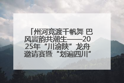 州河竞渡千帆舞 巴风賨韵共潮生——2025年“川渝陕”龙舟邀请赛暨“划遍四川”达川站圆满收官