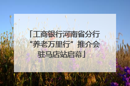 工商银行河南省分行“养老万里行”推介会 驻马店站启幕