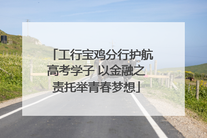工行宝鸡分行护航高考学子 以金融之责托举青春梦想