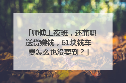 师傅上夜班，还兼职送货赚钱，61块钱车费怎么也没要到？