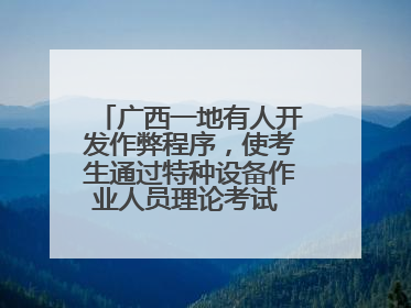 广西一地有人开发作弊程序，使考生通过特种设备作业人员理论考试 131名考生证书被撤销