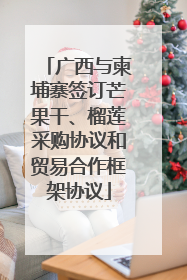 广西与柬埔寨签订芒果干、榴莲采购协议和贸易合作框架协议