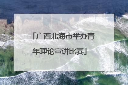 广西北海市举办青年理论宣讲比赛
