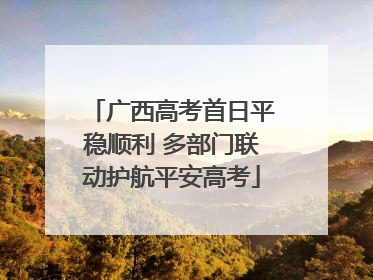 广西高考首日平稳顺利 多部门联动护航平安高考