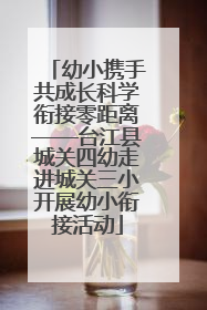 幼小携手共成长科学衔接零距离——台江县城关四幼走进城关三小开展幼小衔接活动