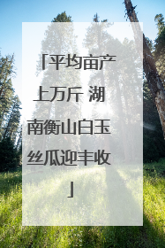 平均亩产上万斤 湖南衡山白玉丝瓜迎丰收