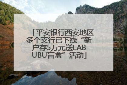 平安银行西安地区多个支行已下线“新户存5万元送LABUBU盲盒”活动