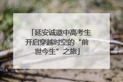 延安诚邀中高考生开启穿越时空的“前世今生”之旅