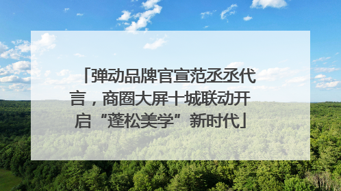 弹动品牌官宣范丞丞代言，商圈大屏十城联动开启“蓬松美学”新时代