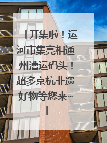 开集啦！运河市集亮相通州漕运码头！超多京杭非遗好物等您来~