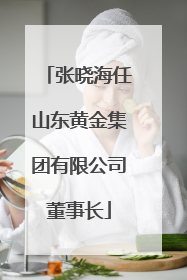 张晓海任山东黄金集团有限公司董事长