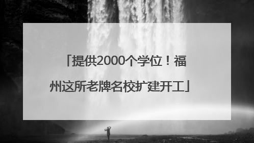 提供2000个学位！福州这所老牌名校扩建开工