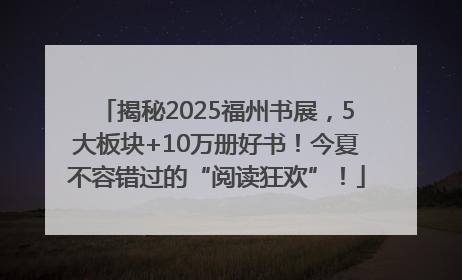 揭秘2025福州书展，5大板块+10万册好书！今夏不容错过的“阅读狂欢”！