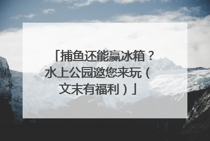 捕鱼还能赢冰箱？水上公园邀您来玩（文末有福利）