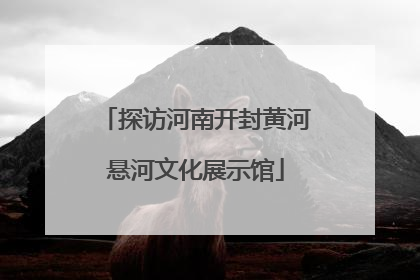 探访河南开封黄河悬河文化展示馆