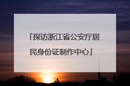 探访浙江省公安厅居民身份证制作中心