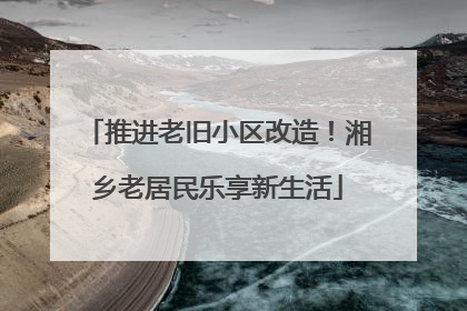 推进老旧小区改造！湘乡老居民乐享新生活