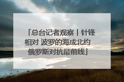 总台记者观察丨针锋相对 波罗的海成北约俄罗斯对抗最前线
