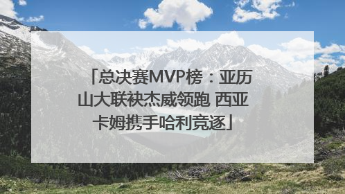 总决赛MVP榜：亚历山大联袂杰威领跑 西亚卡姆携手哈利竞逐