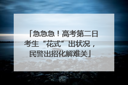 急急急！高考第二日考生“花式”出状况，民警出招化解难关