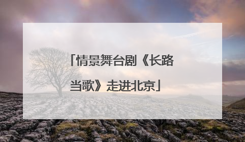 情景舞台剧《长路当歌》走进北京