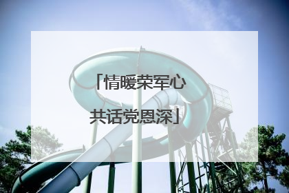 情暖荣军心 共话党恩深