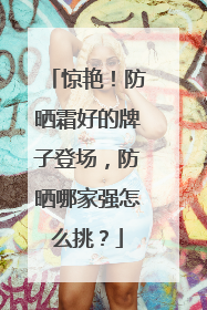 惊艳！防晒霜好的牌子登场，防晒哪家强怎么挑？