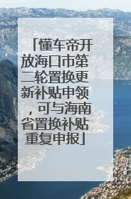 懂车帝开放海口市第二轮置换更新补贴申领，可与海南省置换补贴重复申报