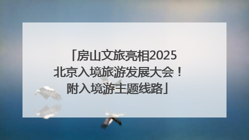 房山文旅亮相2025北京入境旅游发展大会！附入境游主题线路