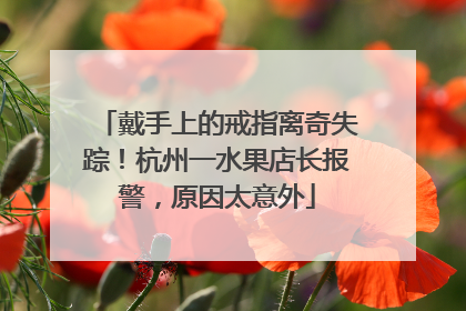 戴手上的戒指离奇失踪！杭州一水果店长报警，原因太意外