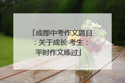成都中考作文题目：关于成长 考生：平时作文练过