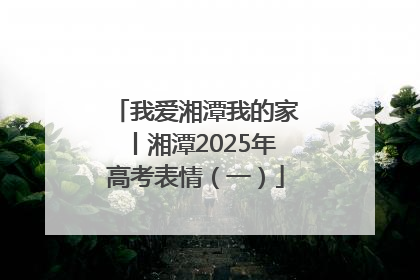 我爱湘潭我的家丨湘潭2025年高考表情（一）