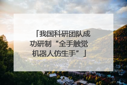 我国科研团队成功研制“全手触觉机器人仿生手”