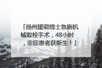 扬州援疆博士急施机械取栓手术，48小时，重症患者获新生！