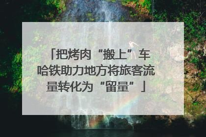 把烤肉“搬上”车 哈铁助力地方将旅客流量转化为“留量”