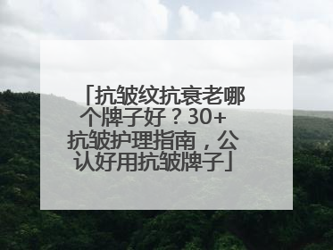 抗皱纹抗衰老哪个牌子好？30+抗皱护理指南，公认好用抗皱牌子